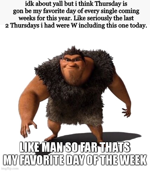 Grug | idk about yall but i think Thursday is gon be my favorite day of every single coming weeks for this year. Like seriously the last 2 Thursdays i had were W including this one today. LIKE MAN SO FAR THATS MY FAVORITE DAY OF THE WEEK | image tagged in grug | made w/ Imgflip meme maker