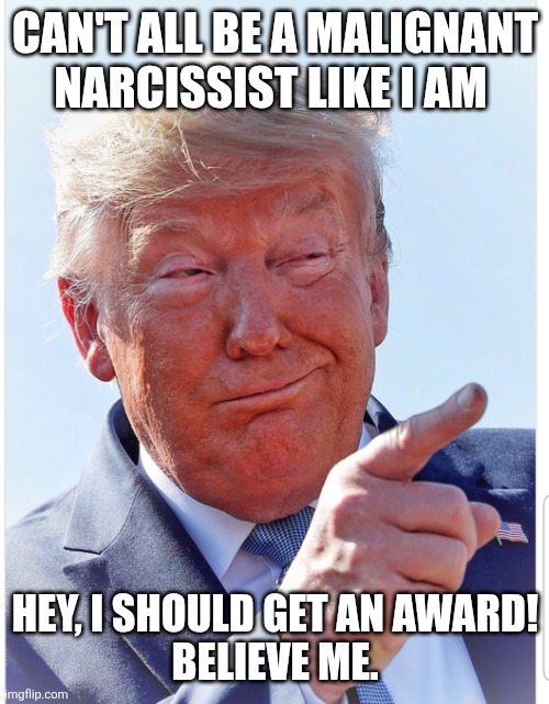 Trump pointing | CAN'T ALL BE A MALIGNANT NARCISSIST LIKE I AM HEY, I SHOULD GET AN AWARD!
BELIEVE ME. | image tagged in trump pointing | made w/ Imgflip meme maker