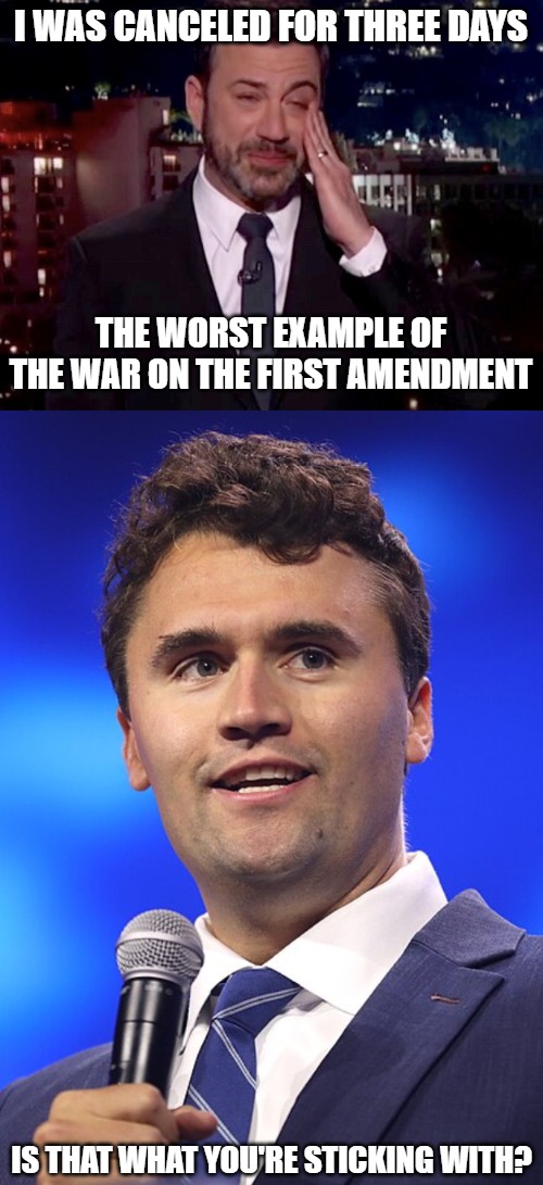 Jimmy Kimmel was given a vacation for three days and Charlie Kirk was murdered. Guess who the left mocked. | I WAS CANCELED FOR THREE DAYS; THE WORST EXAMPLE OF THE WAR ON THE FIRST AMENDMENT; IS THAT WHAT YOU'RE STICKING WITH? | image tagged in jimmy kimmel cries,charlie kirk,assassination,first amendment,leftists | made w/ Imgflip meme maker