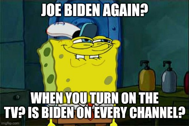 Don't You Squidward Meme | JOE BIDEN AGAIN? WHEN YOU TURN ON THE TV? IS BIDEN ON EVERY CHANNEL? | image tagged in memes,don't you squidward | made w/ Imgflip meme maker