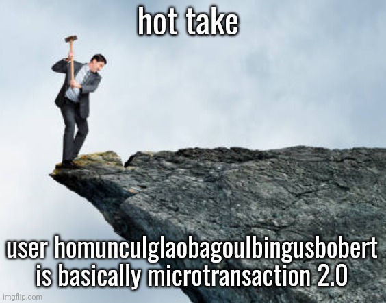 mod plug ts to msmg please | hot take; user homunculglaobagoulbingusbobert is basically microtransaction 2.0 | image tagged in man breaking cliff | made w/ Imgflip meme maker