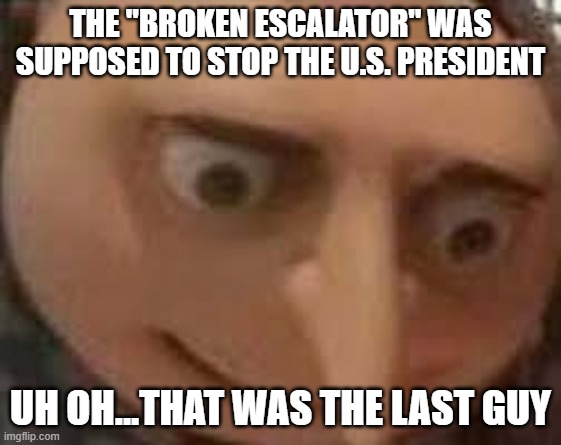 Gru Face | THE "BROKEN ESCALATOR" WAS SUPPOSED TO STOP THE U.S. PRESIDENT UH OH...THAT WAS THE LAST GUY | image tagged in gru face | made w/ Imgflip meme maker
