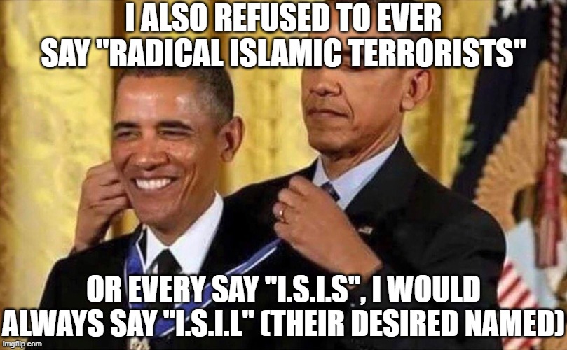 obama medal | I ALSO REFUSED TO EVER SAY "RADICAL ISLAMIC TERRORISTS" OR EVERY SAY "I.S.I.S", I WOULD ALWAYS SAY "I.S.I.L" (THEIR DESIRED NAMED) | image tagged in obama medal | made w/ Imgflip meme maker