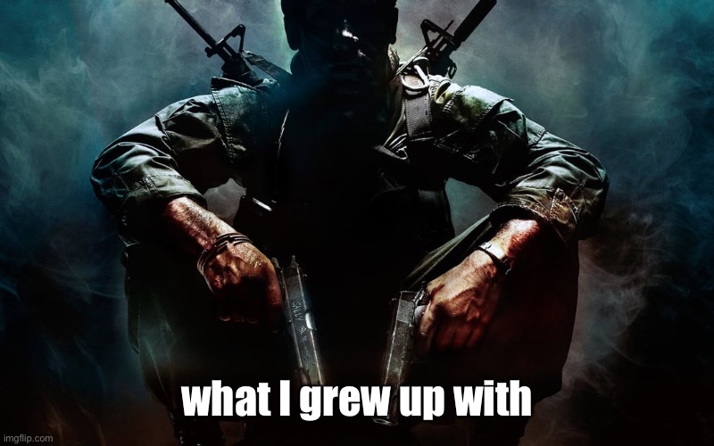 . | what I grew up with | image tagged in black ops 1 guy | made w/ Imgflip meme maker