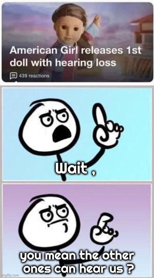 Maybe too realistic | Wait , you mean the other 
ones can hear us ? | image tagged in wait what,show me on this doll,deaf,toys,sign language,pretend | made w/ Imgflip meme maker