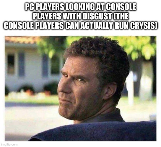 Will it run crysis? | PC PLAYERS LOOKING AT CONSOLE PLAYERS WITH DISGUST (THE CONSOLE PLAYERS CAN ACTUALLY RUN CRYSIS) | image tagged in will ferrell looking back disgusted | made w/ Imgflip meme maker