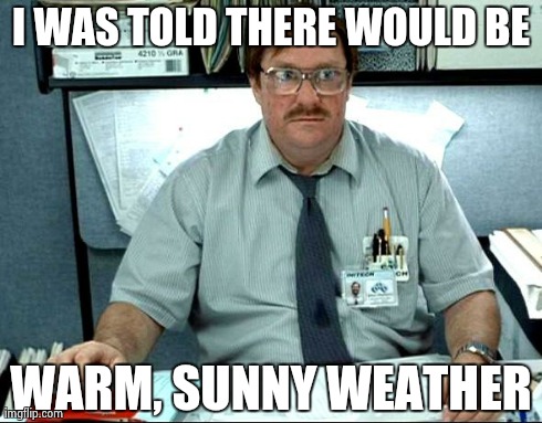 I Was Told There Would Be | I WAS TOLD THERE WOULD BE WARM, SUNNY WEATHER | image tagged in memes,i was told there would be,AdviceAnimals | made w/ Imgflip meme maker