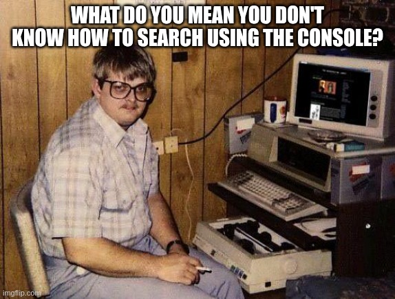 Expected to know everything already | WHAT DO YOU MEAN YOU DON'T KNOW HOW TO SEARCH USING THE CONSOLE? | image tagged in computer nerd | made w/ Imgflip meme maker