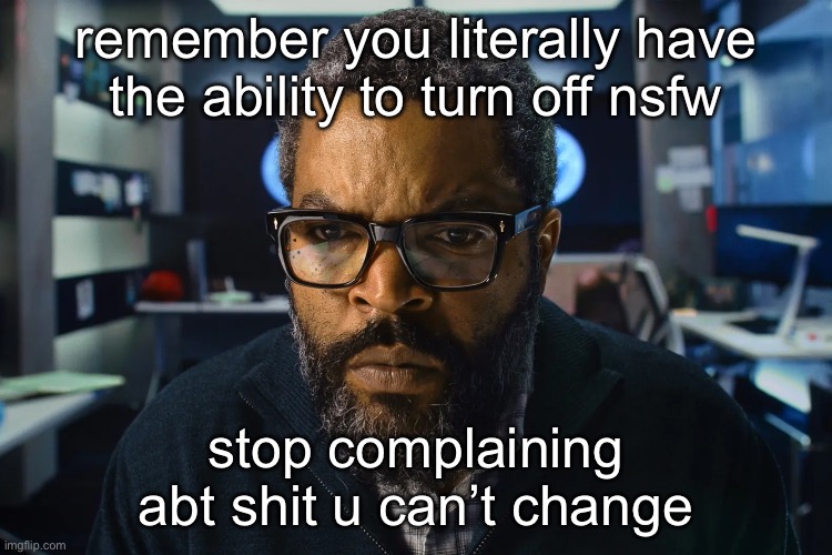 ice cube | remember you literally have the ability to turn off nsfw; stop complaining abt shit u can’t change | image tagged in ice cube | made w/ Imgflip meme maker