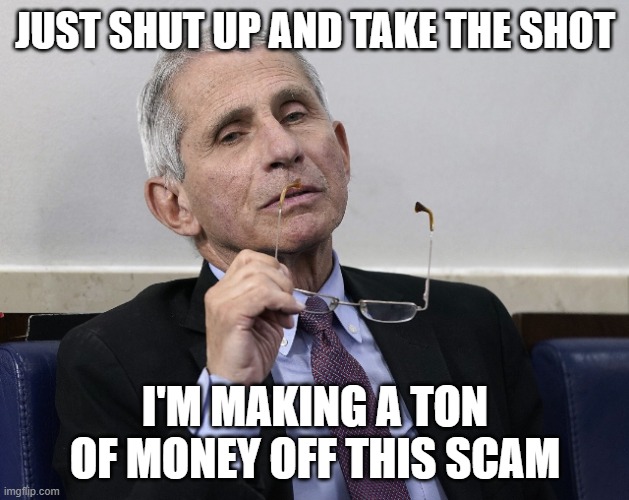 Dr. Fauci | JUST SHUT UP AND TAKE THE SHOT I'M MAKING A TON OF MONEY OFF THIS SCAM | image tagged in dr fauci | made w/ Imgflip meme maker