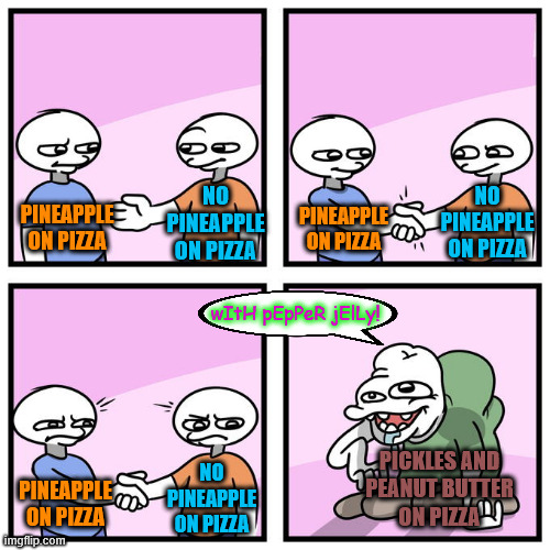 Boobs, Ass, Feet | NO PINEAPPLE ON PIZZA; NO PINEAPPLE ON PIZZA; PINEAPPLE ON PIZZA; PINEAPPLE ON PIZZA; wItH pEpPeR jElLy! PICKLES AND
PEANUT BUTTER
ON PIZZA; NO PINEAPPLE ON PIZZA; PINEAPPLE ON PIZZA | image tagged in boobs ass feet | made w/ Imgflip meme maker