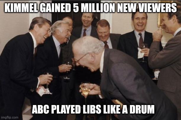 Laughing Men In Suits Meme | KIMMEL GAINED 5 MILLION NEW VIEWERS ABC PLAYED LIBS LIKE A DRUM | image tagged in memes,laughing men in suits | made w/ Imgflip meme maker