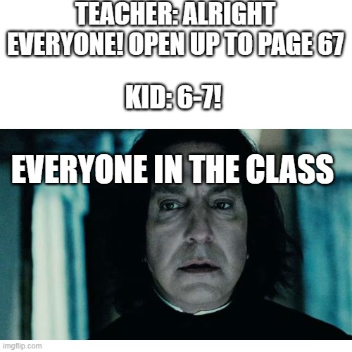 TEACHER: ALRIGHT EVERYONE! OPEN UP TO PAGE 67; KID: 6-7! EVERYONE IN THE CLASS | image tagged in memes | made w/ Imgflip meme maker