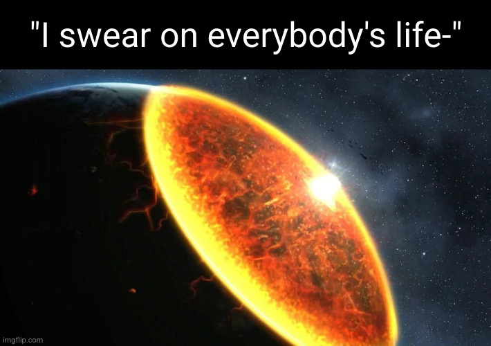 exterminatus | "I swear on everybody's life-" | image tagged in exterminatus | made w/ Imgflip meme maker