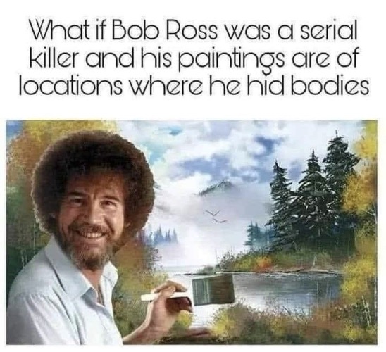 What If Bob Ross... | image tagged in bob ross,serial killer,what if,dark humour,dark humor,dead body reported | made w/ Imgflip meme maker