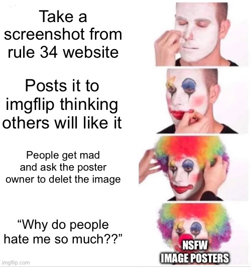 It don’t matter if it’s cropped or not, I don’t want to see that shit anywhere in imglfip | Take a screenshot from rule 34 website; Posts it to imgflip thinking others will like it; People get mad and ask the poster owner to delet the image; “Why do people hate me so much??”; NSFW IMAGE POSTERS | image tagged in memes,clown applying makeup | made w/ Imgflip meme maker