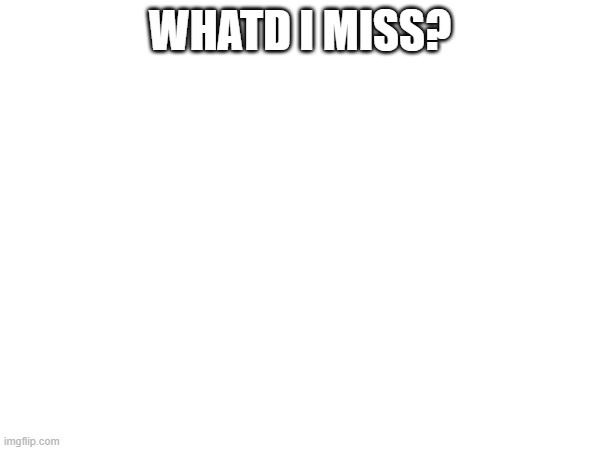 im back | WHATD I MISS? | made w/ Imgflip meme maker