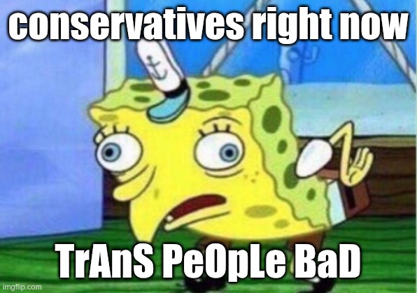 the insanity | conservatives right now; TrAnS PeOpLe BaD | image tagged in memes,mocking spongebob | made w/ Imgflip meme maker