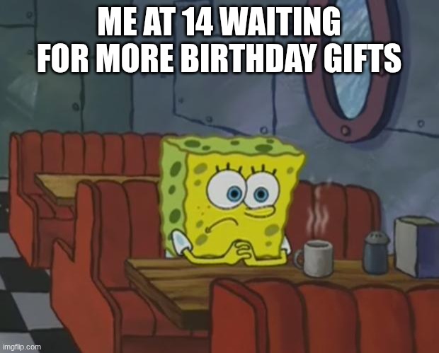 Spongebob Waiting | ME AT 14 WAITING FOR MORE BIRTHDAY GIFTS | image tagged in spongebob waiting,birthday | made w/ Imgflip meme maker