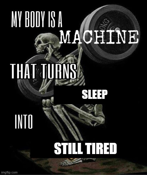 Exhaustion Machine | SLEEP; STILL TIRED | image tagged in my body is machine | made w/ Imgflip meme maker