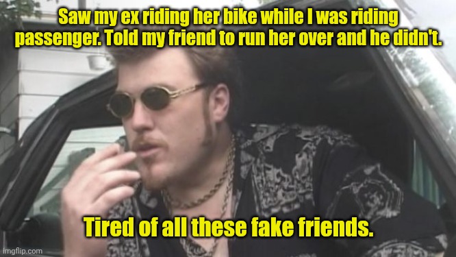 We need real friends. | Saw my ex riding her bike while I was riding passenger. Told my friend to run her over and he didn't. Tired of all these fake friends. | image tagged in trailer park boys,funny,friends | made w/ Imgflip meme maker