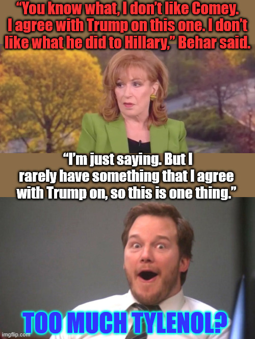 Too much Tylenol? | “You know what, I don’t like Comey. I agree with Trump on this one. I don’t like what he did to Hillary,” Behar said. “I’m just saying. But I rarely have something that I agree with Trump on, so this is one thing.”; TOO MUCH TYLENOL? | image tagged in joy behar,agrees with trump about comey,did she change prescriptions,tylenol | made w/ Imgflip meme maker