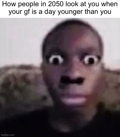 PDF FILE | How people in 2050 look at you when
your gf is a day younger than you | image tagged in helll nah look at you | made w/ Imgflip meme maker