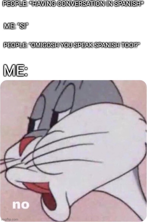 Bugs Bunny No | PEOPLE: *HAVING CONVERSATION IN SPANISH*; ME: "SI"; PEOPLE: "OMIGOSH YOU SPEAK SPANISH TOO!?"; ME: | image tagged in bugs bunny no | made w/ Imgflip meme maker
