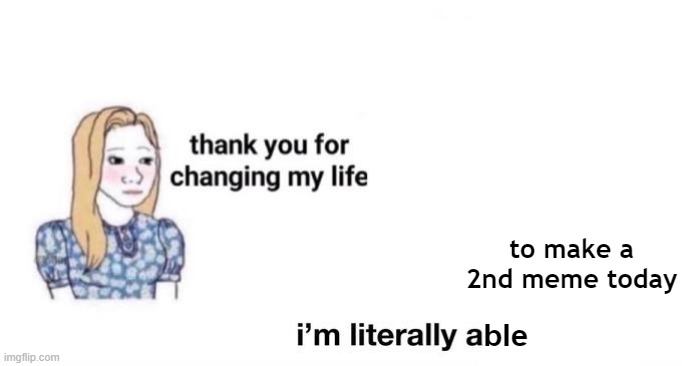 thank you for changing my life | to make a 2nd meme today; ble | image tagged in thank you for changing my life | made w/ Imgflip meme maker