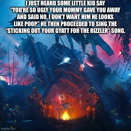 I JUST HEARD SOME LITTLE KID SAY “YOU’RE SO UGLY YOUR MOMMY GAVE YOU AWAY AND SAID NO, I DON’T WANT HIM HE LOOKS LIKE POOP.” HE THEN PROCEEDED TO SING THE “STICKING OUT YOUR GYATT FOR THE RIZZLER” SONG. | made w/ Imgflip meme maker