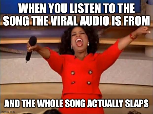 Yes, I will be relistening 1456 times | WHEN YOU LISTEN TO THE SONG THE VIRAL AUDIO IS FROM; AND THE WHOLE SONG ACTUALLY SLAPS | image tagged in memes,oprah you get a | made w/ Imgflip meme maker