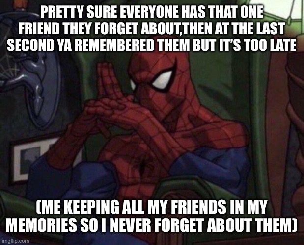 If this gets a upvote,I know this happened to ya | PRETTY SURE EVERYONE HAS THAT ONE FRIEND THEY FORGET ABOUT,THEN AT THE LAST SECOND YA REMEMBERED THEM BUT IT’S TOO LATE; (ME KEEPING ALL MY FRIENDS IN MY MEMORIES SO I NEVER FORGET ABOUT THEM) | image tagged in spider-man think | made w/ Imgflip meme maker