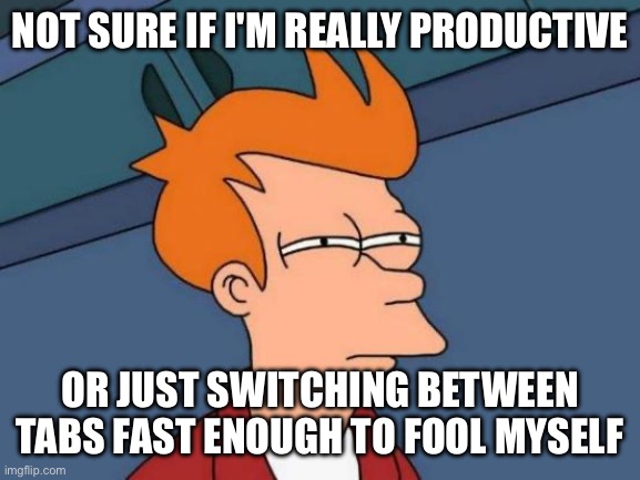 Futurama Fry Meme | NOT SURE IF I'M REALLY PRODUCTIVE; OR JUST SWITCHING BETWEEN TABS FAST ENOUGH TO FOOL MYSELF | image tagged in memes,futurama fry | made w/ Imgflip meme maker