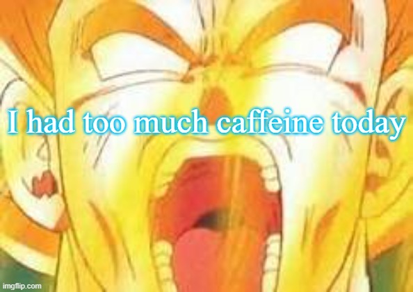 Goku's yell | I had too much caffeine today | image tagged in goku's yell | made w/ Imgflip meme maker