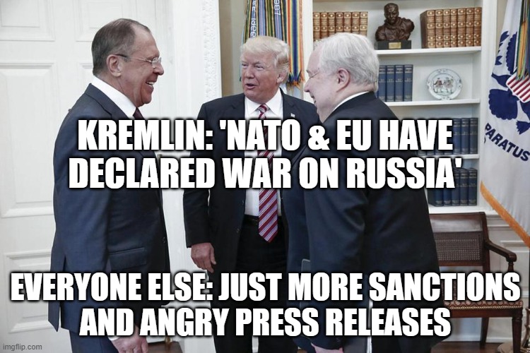 ‘Nato and EU have declared war on Russia,’ says Kremlin’s foreign minister | KREMLIN: 'NATO & EU HAVE
DECLARED WAR ON RUSSIA'; EVERYONE ELSE: JUST MORE SANCTIONS
AND ANGRY PRESS RELEASES | image tagged in trump russia oval office meeting ambassador kislyak lavrov,world war 3,nuclear bomb,nuclear war,european union,apocalypse | made w/ Imgflip meme maker