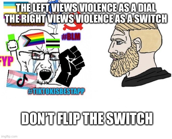 average liberal VS chad (Outdated) | THE LEFT VIEWS VIOLENCE AS A DIAL

THE RIGHT VIEWS VIOLENCE AS A SWITCH; DON’T FLIP THE SWITCH | image tagged in average liberal vs chad outdated | made w/ Imgflip meme maker