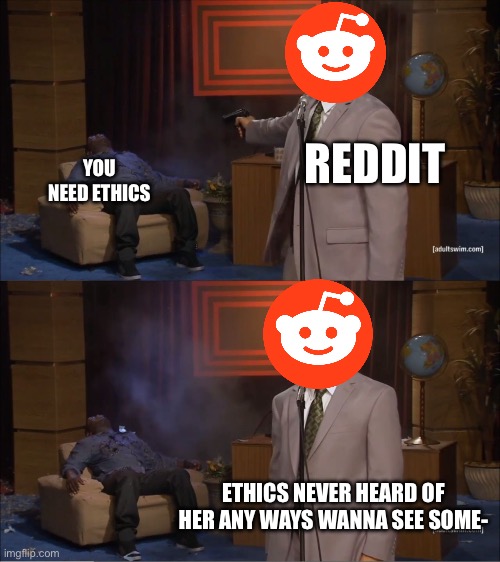 Reddit be like | REDDIT; YOU NEED ETHICS; ETHICS NEVER HEARD OF HER ANY WAYS WANNA SEE SOME- | image tagged in memes,who killed hannibal | made w/ Imgflip meme maker