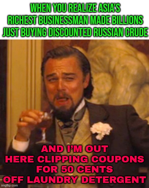 Asia’s richest businessman earns billions on discounted Russian crude | WHEN YOU REALIZE ASIA’S RICHEST BUSINESSMAN MADE BILLIONS JUST BUYING DISCOUNTED RUSSIAN CRUDE; AND I’M OUT HERE CLIPPING COUPONS FOR 50 CENTS OFF LAUNDRY DETERGENT | image tagged in leonardo dicaprio django laugh,russia,billionaire,who wants to be a millionaire,india,inequality | made w/ Imgflip meme maker