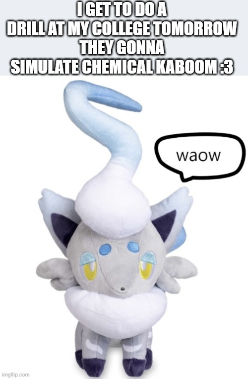 it's going to be so cool | I GET TO DO A DRILL AT MY COLLEGE TOMORROW
THEY GONNA SIMULATE CHEMICAL KABOOM :3 | image tagged in waow | made w/ Imgflip meme maker