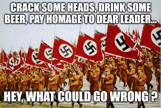 Brown shirts | CRACK SOME HEADS, DRINK SOME BEER, PAY HOMAGE TO DEAR LEADER... HEY, WHAT COULD GO WRONG ? | image tagged in brown shirts | made w/ Imgflip meme maker