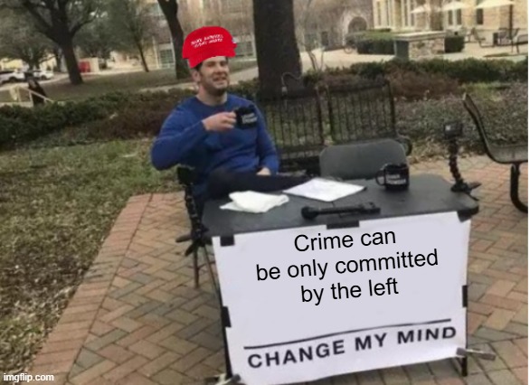 A day in the life of MAGA, part eight | Crime can be only committed by the left | image tagged in change my mind maga version,a day in the life of maga | made w/ Imgflip meme maker