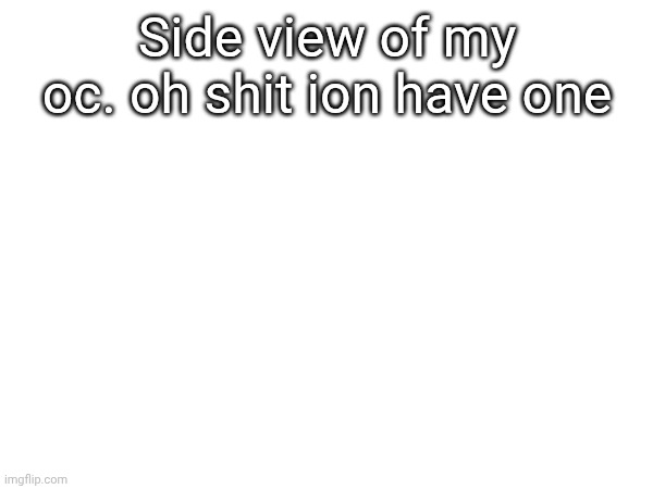 Side view of my oc. oh shit ion have one | made w/ Imgflip meme maker