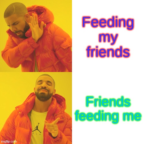 Drake Hotline Bling | Feeding my friends; Friends feeding me | image tagged in memes,drake hotline bling | made w/ Imgflip meme maker