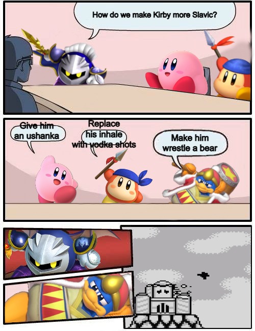 Kirby Boardroom Meeting Suggestion | How do we make Kirby more Slavic? Replace his inhale with vodka shots; Give him an ushanka; Make him wrestle a bear | image tagged in kirby boardroom meeting suggestion,slavic | made w/ Imgflip meme maker