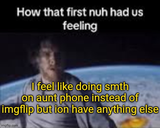 first nuh | I feel like doing smth on aunt phone instead of imgflip but ion have anything else | image tagged in first nuh | made w/ Imgflip meme maker