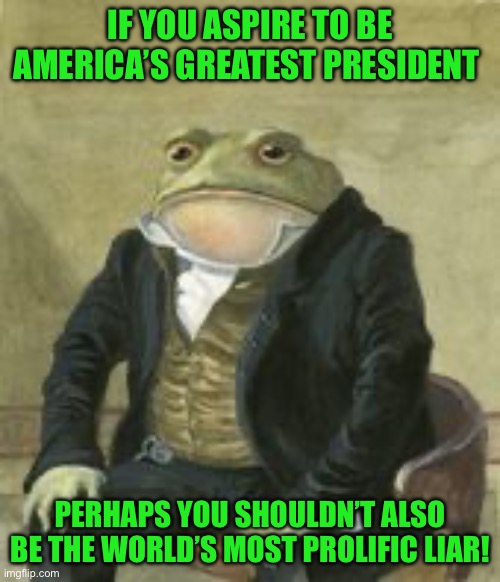 Colonel Toad | IF YOU ASPIRE TO BE AMERICA’S GREATEST PRESIDENT; PERHAPS YOU SHOULDN’T ALSO BE THE WORLD’S MOST PROLIFIC LIAR! | image tagged in colonel toad | made w/ Imgflip meme maker