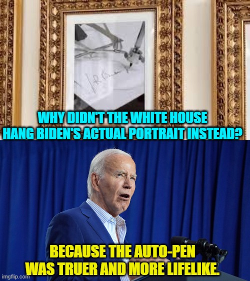 Besides which Trump actually was honoring the real president. | WHY DIDN'T THE WHITE HOUSE HANG BIDEN'S ACTUAL PORTRAIT INSTEAD? BECAUSE THE AUTO-PEN WAS TRUER AND MORE LIFELIKE. | image tagged in yrp | made w/ Imgflip meme maker