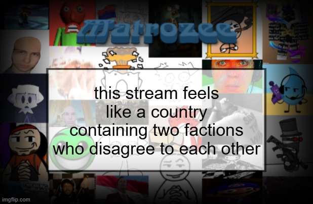 Matrozee Template V2 | this stream feels like a country containing two factions who disagree to each other | image tagged in matrozee template v2 | made w/ Imgflip meme maker