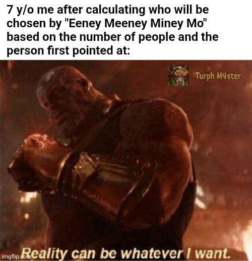 I can't be the only one ADHD enough to have done this | 7 y/o me after calculating who will be
chosen by "Eeney Meeney Miney Mo"
based on the number of people and the
person first pointed at: | image tagged in reality can be whatever i want | made w/ Imgflip meme maker