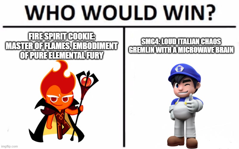 SMG4 VS COOKIE RUN PART 6: WILD AI | FIRE SPIRIT COOKIE: MASTER OF FLAMES, EMBODIMENT OF PURE ELEMENTAL FURY; SMG4: LOUD ITALIAN CHAOS GREMLIN WITH A MICROWAVE BRAIN | image tagged in memes,who would win | made w/ Imgflip meme maker
